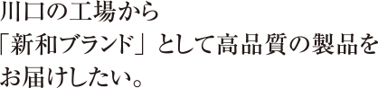 川口から「新和ブランド」製品をお届けしたい。