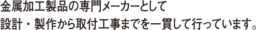 金属加工製品の専門メーカーとして設計・製作から取付工事までを一貫して行っています。